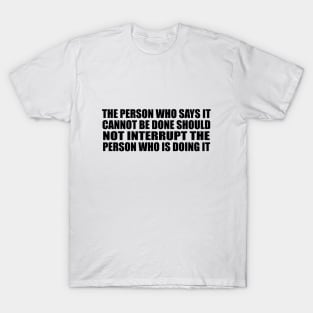 The person who says it cannot be done should not interrupt the person who is doing it T-Shirt